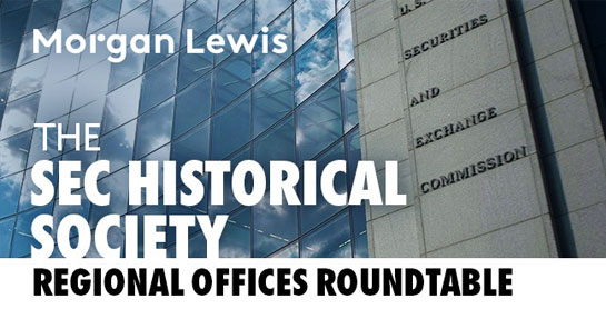 Morgan Lewis: SEC Historical Society - Regional Offices Roundtable